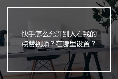 快手怎么允许别人看我的点赞视频？在哪里设置？