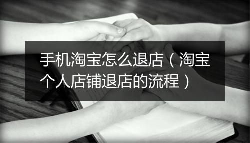 手机淘宝怎么退店（淘宝个人店铺退店的流程）