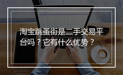 淘宝跳蚤街是二手交易平台吗？它有什么优势？