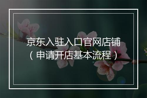 京东入驻入口官网店铺（申请开店基本流程）