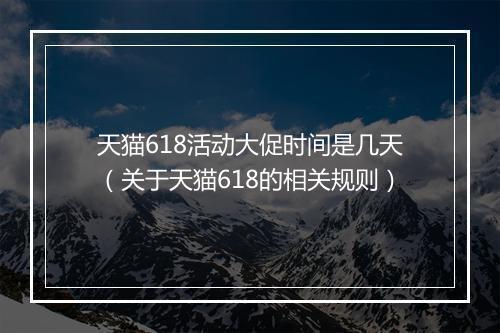 天猫618活动大促时间是几天（关于天猫618的相关规则）