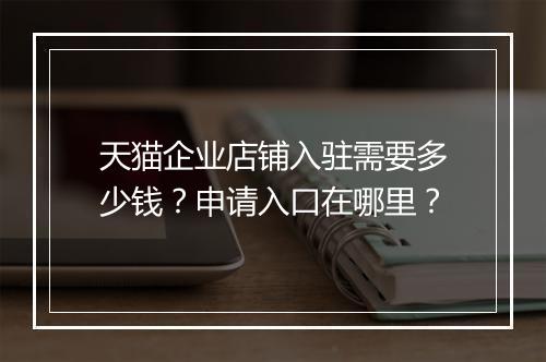 天猫企业店铺入驻需要多少钱？申请入口在哪里？