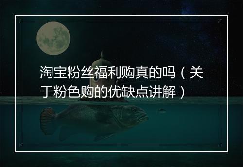 淘宝粉丝福利购真的吗（关于粉色购的优缺点讲解）