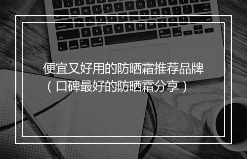 便宜又好用的防晒霜推荐品牌（口碑最好的防晒霜分享）