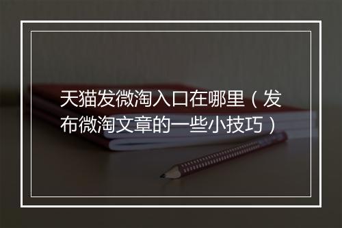 天猫发微淘入口在哪里（发布微淘文章的一些小技巧）