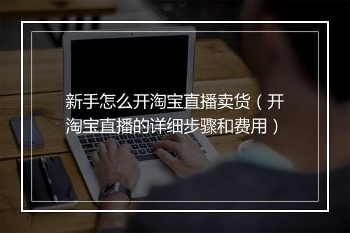 新手怎么开淘宝直播卖货（开淘宝直播的详细步骤和费用）
