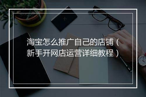 淘宝怎么推广自己的店铺（新手开网店运营详细教程）