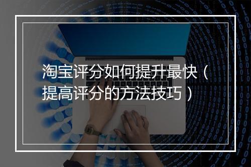 淘宝评分如何提升最快（提高评分的方法技巧）