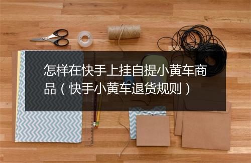 怎样在快手上挂自提小黄车商品（快手小黄车退货规则）