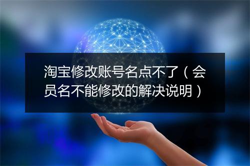 淘宝修改账号名点不了（会员名不能修改的解决说明）