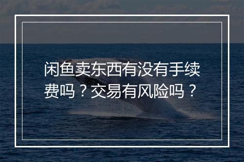 闲鱼卖东西有没有手续费吗？交易有风险吗？