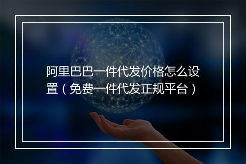 阿里巴巴一件代发价格怎么设置（免费一件代发正规平台）
