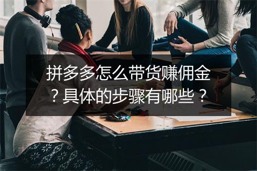 拼多多怎么带货赚佣金？具体的步骤有哪些？