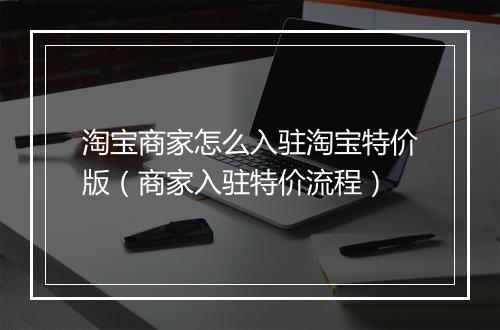 淘宝商家怎么入驻淘宝特价版（商家入驻特价流程）
