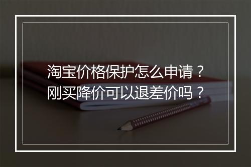 淘宝价格保护怎么申请？刚买降价可以退差价吗？