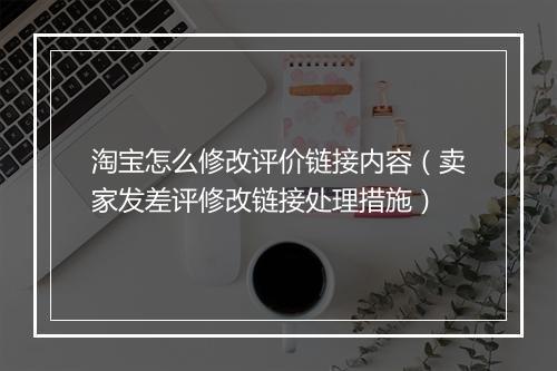 淘宝怎么修改评价链接内容（卖家发差评修改链接处理措施）