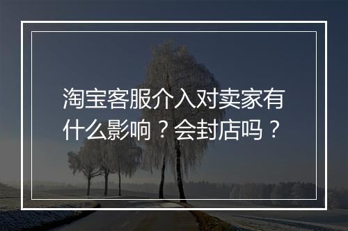淘宝客服介入对卖家有什么影响？会封店吗？
