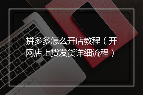 拼多多怎么开店教程（开网店上货发货详细流程）
