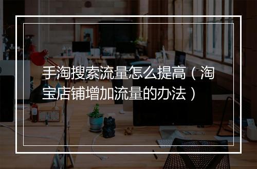 手淘搜索流量怎么提高（淘宝店铺增加流量的办法）