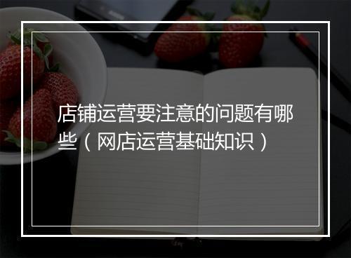 店铺运营要注意的问题有哪些（网店运营基础知识）