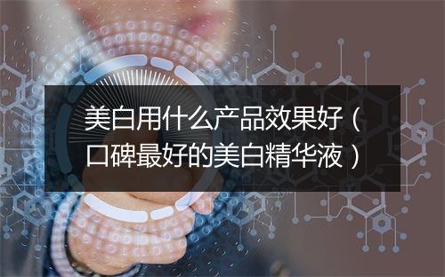 美白用什么产品效果好（口碑最好的美白精华液）