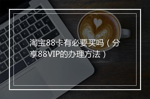 淘宝88卡有必要买吗（分享88VIP的办理方法）