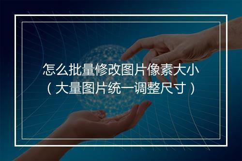 怎么批量修改图片像素大小（大量图片统一调整尺寸）