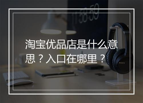 淘宝优品店是什么意思？入口在哪里？