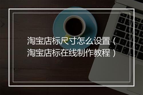淘宝店标尺寸怎么设置（淘宝店标在线制作教程）
