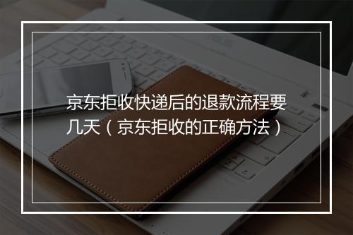 京东拒收快递后的退款流程要几天（京东拒收的正确方法）