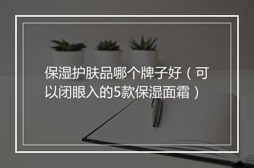 保湿护肤品哪个牌子好（可以闭眼入的5款保湿面霜）