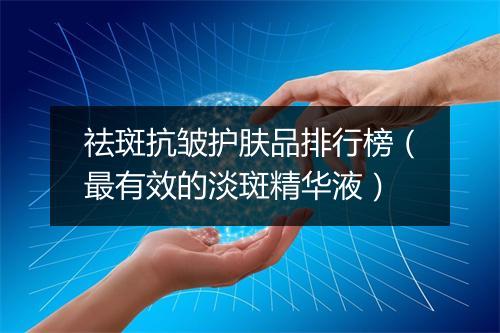 祛斑抗皱护肤品排行榜（最有效的淡斑精华液）
