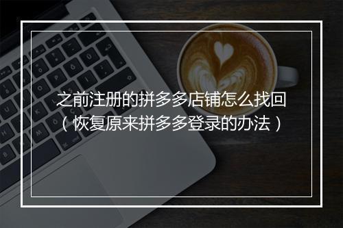 之前注册的拼多多店铺怎么找回（恢复原来拼多多登录的办法）