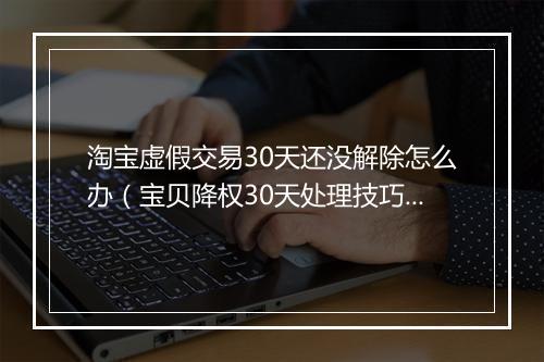 淘宝虚假交易30天还没解除怎么办（宝贝降权30天处理技巧）