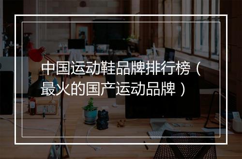 中国运动鞋品牌排行榜（最火的国产运动品牌）