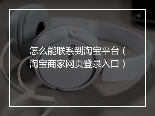 怎么能联系到淘宝平台（淘宝商家网页登录入口）