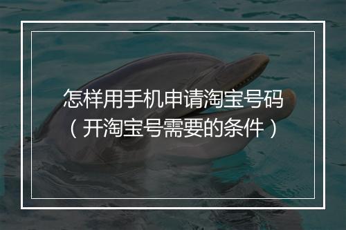 怎样用手机申请淘宝号码（开淘宝号需要的条件）