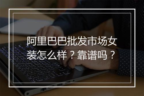 阿里巴巴批发市场女装怎么样？靠谱吗？