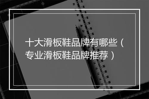 十大滑板鞋品牌有哪些（专业滑板鞋品牌推荐）
