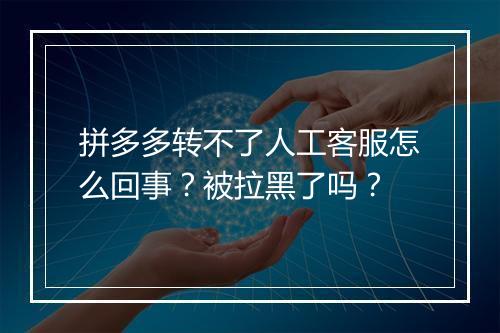 拼多多转不了人工客服怎么回事？被拉黑了吗？