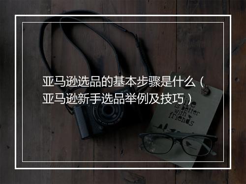亚马逊选品的基本步骤是什么（亚马逊新手选品举例及技巧）