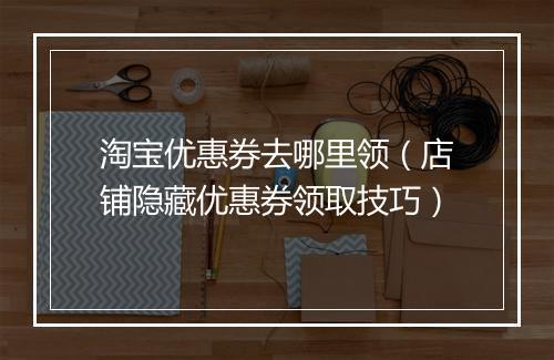 淘宝优惠券去哪里领（店铺隐藏优惠券领取技巧）