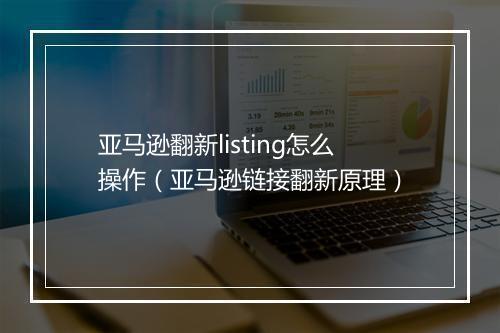 亚马逊翻新listing怎么操作（亚马逊链接翻新原理）