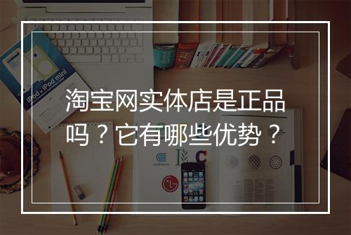 淘宝网实体店是正品吗？它有哪些优势？