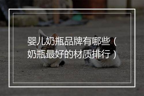 婴儿奶瓶品牌有哪些（奶瓶最好的材质排行）