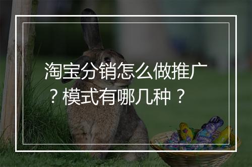 淘宝分销怎么做推广？模式有哪几种？