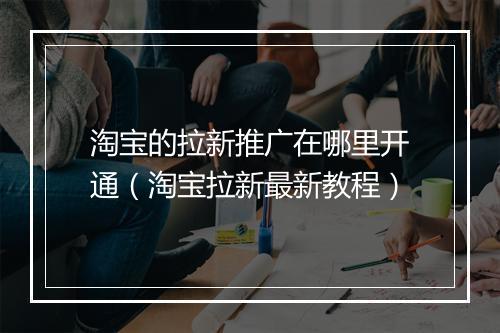 淘宝的拉新推广在哪里开通（淘宝拉新最新教程）