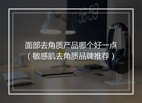 面部去角质产品哪个好一点（敏感肌去角质品牌推荐）