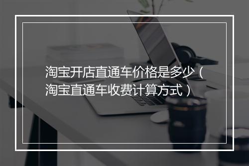 淘宝开店直通车价格是多少（淘宝直通车收费计算方式）