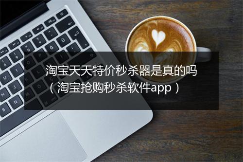 淘宝天天特价秒杀器是真的吗（淘宝抢购秒杀软件app）